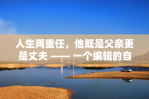 人生两重任，他既是父亲更是丈夫 —— 一个编辑的自白