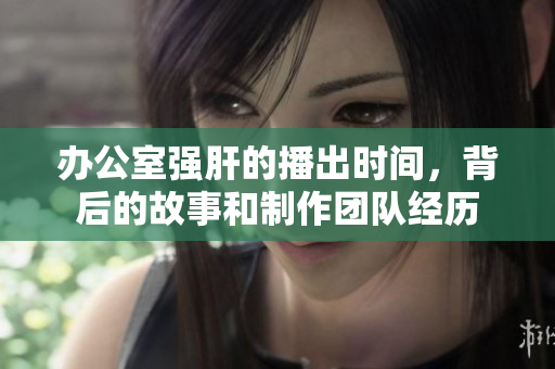 办公室强肝的播出时间，背后的故事和制作团队经历