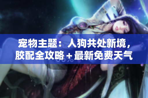 宠物主题：人狗共处新境，胶配全攻略＋最新免费天气预报