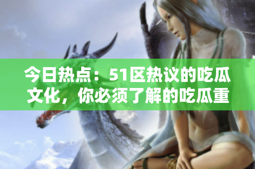 今日热点：51区热议的吃瓜文化，你必须了解的吃瓜重要事件