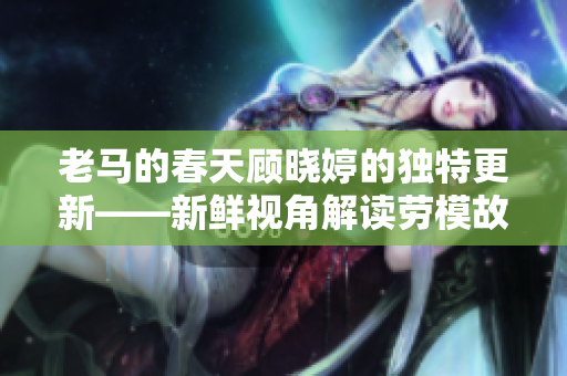 老马的春天顾晓婷的独特更新——新鲜视角解读劳模故事