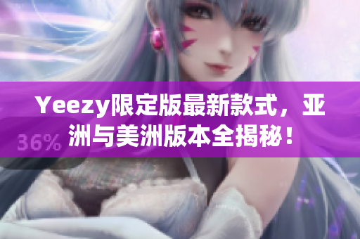 Yeezy限定版最新款式，亚洲与美洲版本全揭秘！