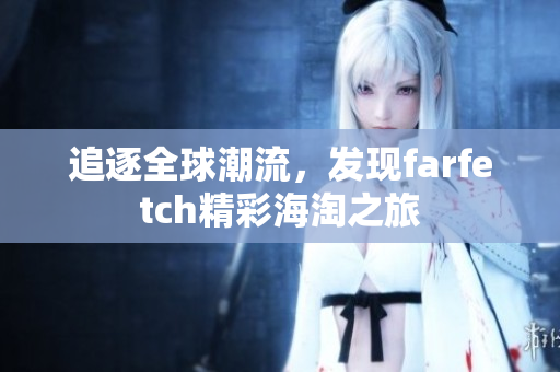 追逐全球潮流，发现farfetch精彩海淘之旅