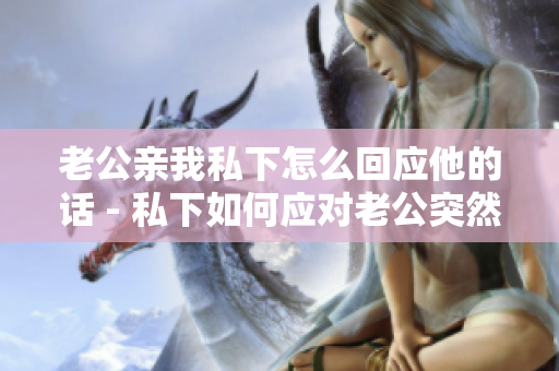 老公亲我私下怎么回应他的话 - 私下如何应对老公突然亲吻的情境