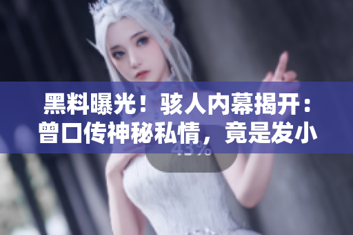 黑料曝光!骇人内幕揭开:曾口传神秘私情,竟是发小的大爆料 黑料曝光!骇人内幕揭开:曾口传神秘私情,竟是发小的大爆料