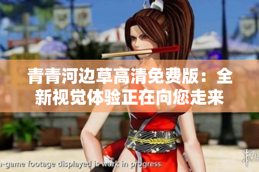 青青河边草高清免费版：全新视觉体验正在向您走来
