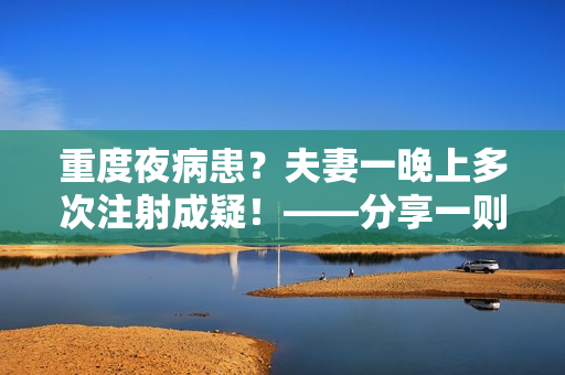 重度夜病患？夫妻一晚上多次注射成疑！——分享一则健康警示！