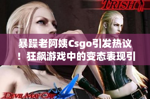 暴躁老阿姨Csgo引发热议!狂飙游戏中的变态表现引网友关注 暴躁老阿姨Csgo引发热议!狂飙游戏中的变态表现引网友关注