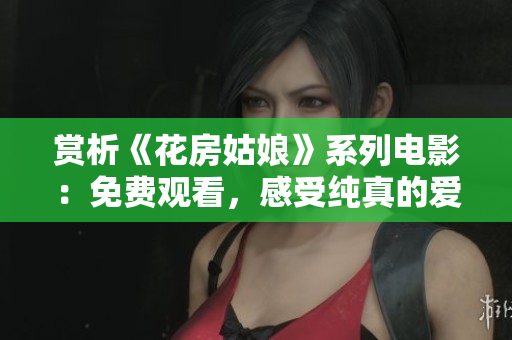 赏析《花房姑娘》系列电影：免费观看，感受纯真的爱情与生命的意义！