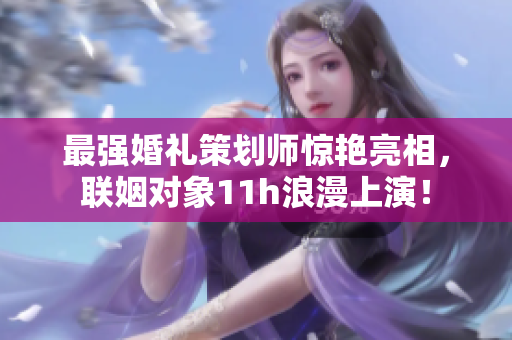最强婚礼策划师惊艳亮相，联姻对象11h浪漫上演！