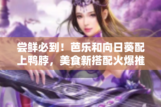 尝鲜必到！芭乐和向日葵配上鸭脖，美食新搭配火爆推荐店！