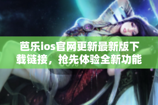 芭乐ios官网更新最新版下载链接，抢先体验全新功能
