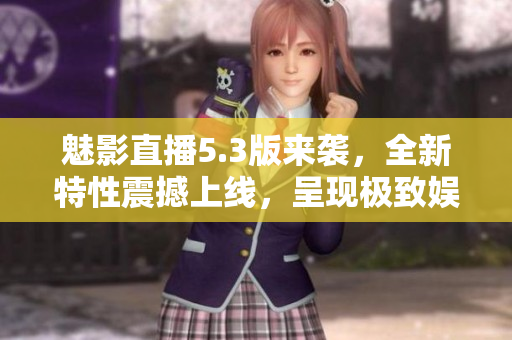 魅影直播5.3版来袭，全新特性震撼上线，呈现极致娱乐体验！