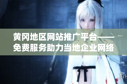 黄冈地区网站推广平台——免费服务助力当地企业网络营销(1)