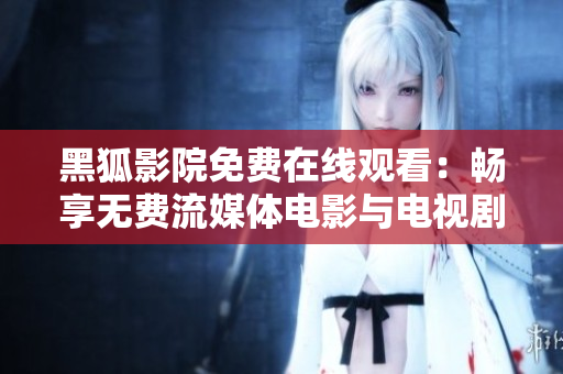 黑狐影院免费在线观看：畅享无费流媒体电影与电视剧