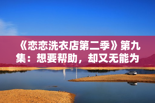 《恋恋洗衣店第二季》第九集：想要帮助，却又无能为力的烦恼