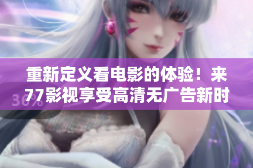重新定义看电影的体验！来77影视享受高清无广告新时代！