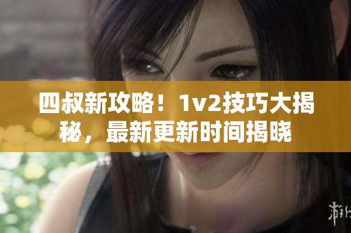四叔新攻略！1v2技巧大揭秘，最新更新时间揭晓
