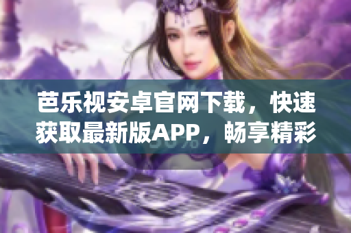 芭乐视安卓官网下载，快速获取最新版APP，畅享精彩影视资源(1)