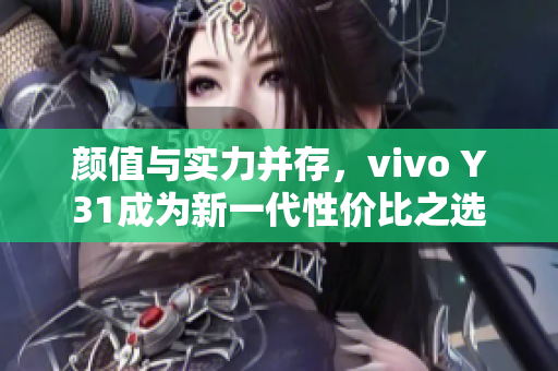 颜值与实力并存，vivo Y31成为新一代性价比之选