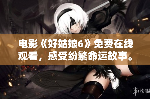 电影《好姑娘6》免费在线观看，感受纷繁命运故事。
