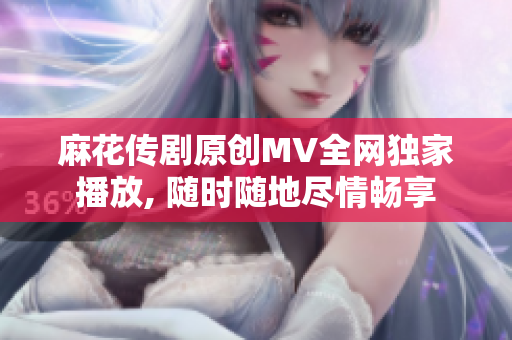 麻花传剧原创MV全网独家播放, 随时随地尽情畅享