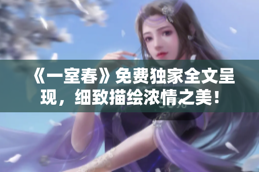 《一室春》免费独家全文呈现，细致描绘浓情之美！