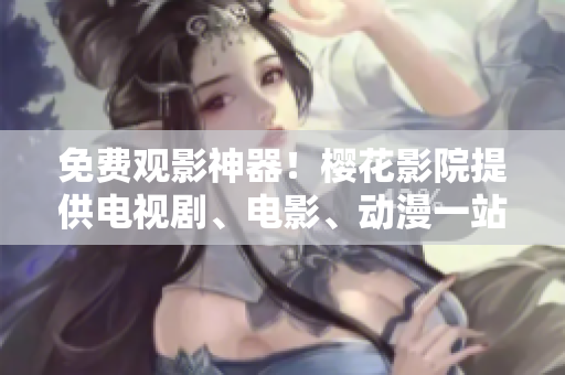 免费观影神器！樱花影院提供电视剧、电影、动漫一站式在线观看！