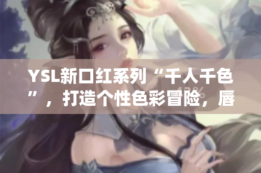 YSL新口红系列“千人千色”，打造个性色彩冒险，唇部妆容焕发魅力(1)