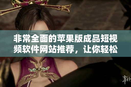 非常全面的苹果版成品短视频软件网站推荐，让你轻松一键快速找到自己需要的软件