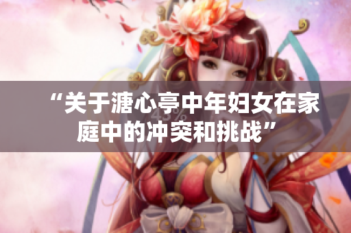 “关于溏心亭中年妇女在家庭中的冲突和挑战”