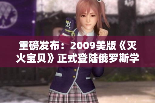 重磅发布：2009美版《灭火宝贝》正式登陆俄罗斯学院！
