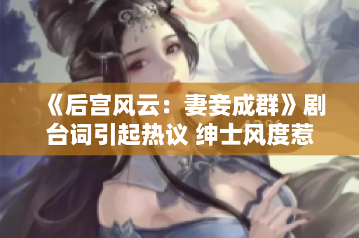 《后宫风云：妻妾成群》剧台词引起热议 绅士风度惹人爱戏内戏外情错综复杂