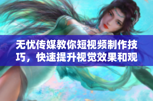 无忧传媒教你短视频制作技巧，快速提升视觉效果和观感体验！