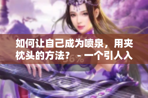 如何让自己成为喷泉，用夹枕头的方法？ - 一个引人入胜的秘诀