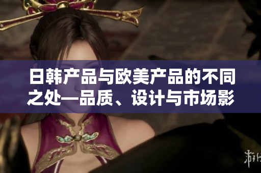 日韩产品与欧美产品的不同之处—品质、设计与市场影响 anal.