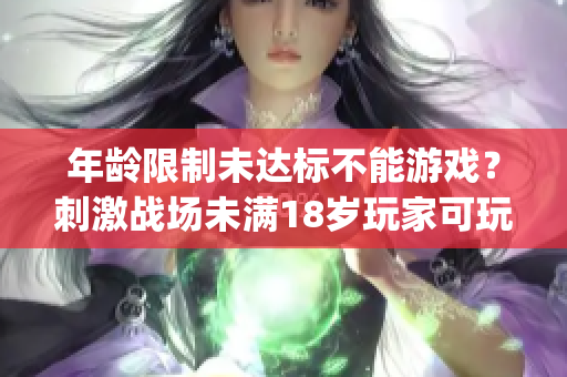 年龄限制未达标不能游戏？刺激战场未满18岁玩家可玩时间曝光(1)
