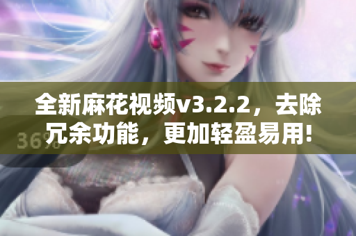 全新麻花视频v3.2.2，去除冗余功能，更加轻盈易用!