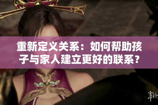 重新定义关系：如何帮助孩子与家人建立更好的联系？
