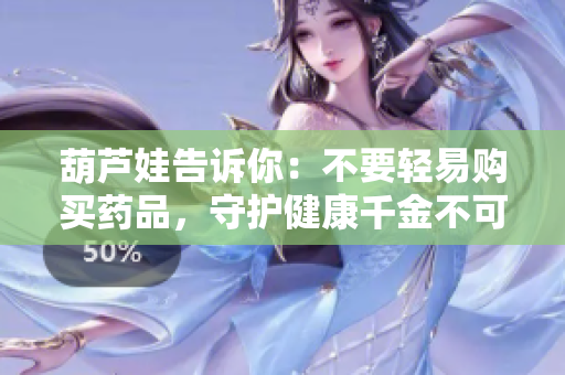 葫芦娃告诉你：不要轻易购买药品，守护健康千金不可淘汰！