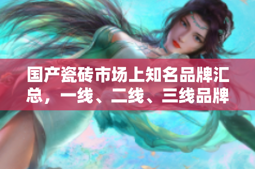 国产瓷砖市场上知名品牌汇总，一线、二线、三线品牌有哪些？