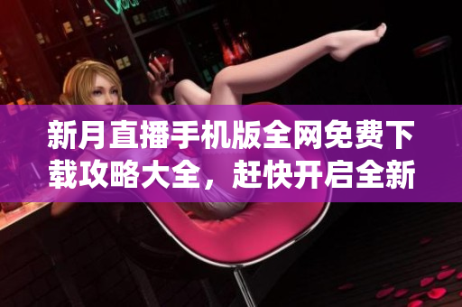 新月直播手机版全网免费下载攻略大全，赶快开启全新观影体验!(1)