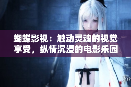 蝴蝶影视：触动灵魂的视觉享受，纵情沉浸的电影乐园