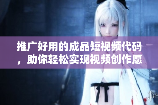 推广好用的成品短视频代码，助你轻松实现视频创作愿望