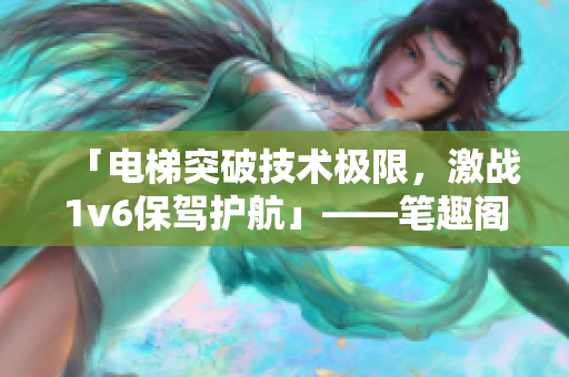 「电梯突破技术极限，激战1v6保驾护航」——笔趣阁深度报道