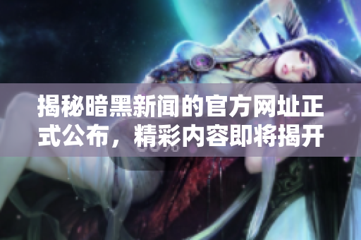 揭秘暗黑新闻的官方网址正式公布，精彩内容即将揭开面纱
