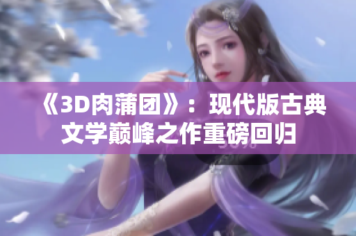 《3D肉蒲团》：现代版古典文学巅峰之作重磅回归