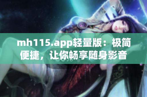 mh115.app轻量版：极简便捷，让你畅享随身影音