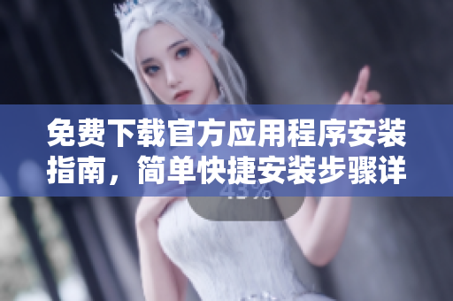免费下载官方应用程序安装指南，简单快捷安装步骤详解