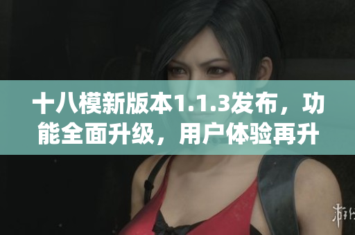 十八模新版本1.1.3发布，功能全面升级，用户体验再升级(1)